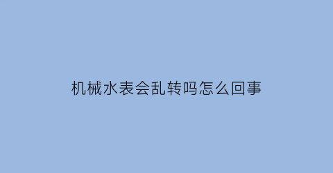 机械水表会乱转吗怎么回事