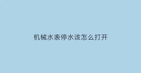 机械水表停水该怎么打开(机械式水表工作原理)