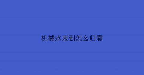 机械水表到怎么归零(怎么把机械水表数字往回调)