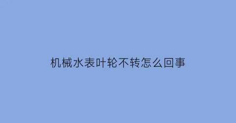 机械水表叶轮不转怎么回事