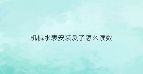 “机械水表安装反了怎么读数(水表反正安装图片)