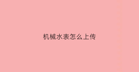 机械水表怎么上传(怎么弄水表)