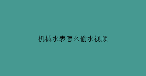 “机械水表怎么偷水视频(水表偷水方法)