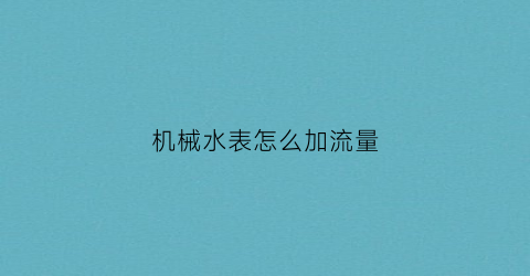 机械水表怎么加流量(机械式水表怎么调)