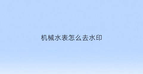 “机械水表怎么去水印(机械式水表工作原理)