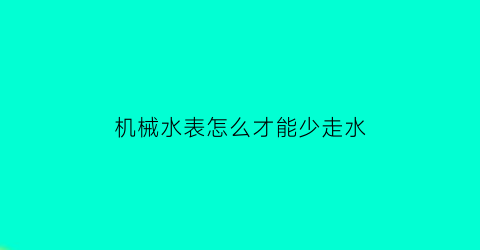 机械水表怎么才能少走水(机械式水表工作原理)