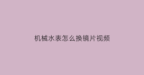 机械水表怎么换镜片视频(水表镜片怎么拆)