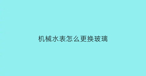 “机械水表怎么更换玻璃(怎么换水表玻璃视频)