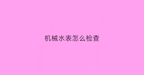 “机械水表怎么检查(机械水表怎么检查漏水)