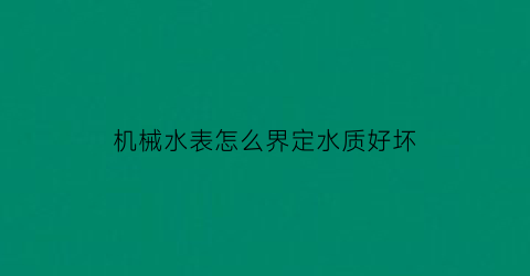 “机械水表怎么界定水质好坏(怎么把机械水表数字往回调)