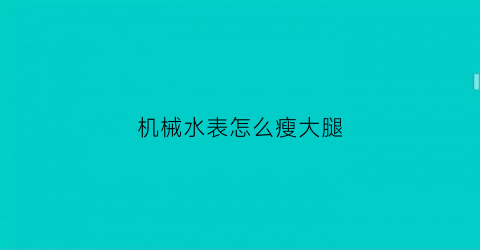 “机械水表怎么瘦大腿(如何让机械水表走得慢)