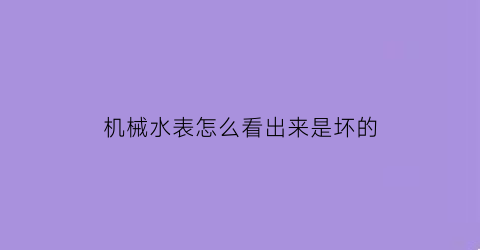 机械水表怎么看出来是坏的(机械式水表怎么读数)