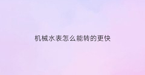 机械水表怎么能转的更快(机械水表怎么能转的更快一些)