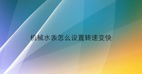 机械水表怎么设置转速变快(机械式水表怎么调)