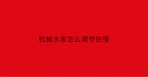 “机械水表怎么调节快慢(机械式水表怎么看)