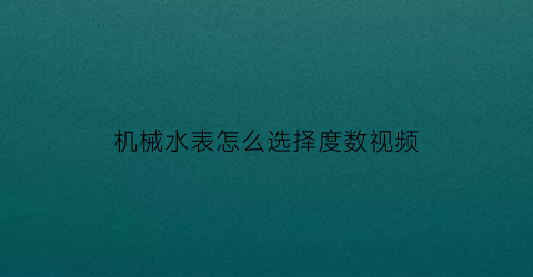 机械水表怎么选择度数视频(机械式水表测量原理)