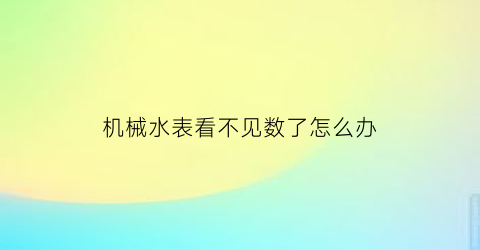 “机械水表看不见数了怎么办(如何看机械水表)