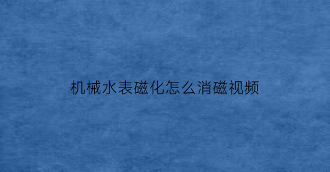 机械水表磁化怎么消磁视频(水表消磁是怎么回事)