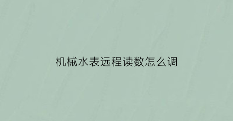 “机械水表远程读数怎么调(机械水表远程读数怎么调)