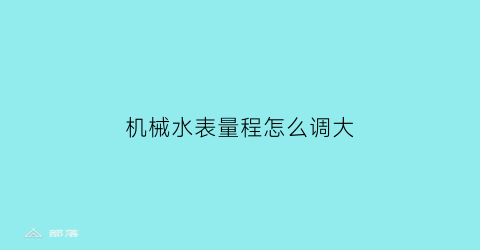 “机械水表量程怎么调大(机械式水表怎么调)