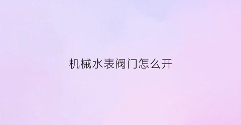 “机械水表阀门怎么开(机械式水表工作原理)