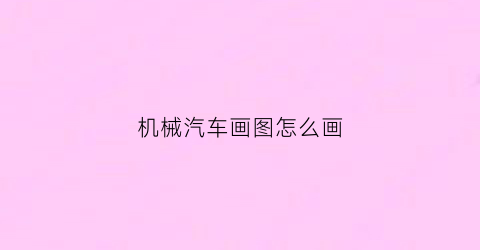 “机械汽车画图怎么画(汽车机械制图怎么才能学会)