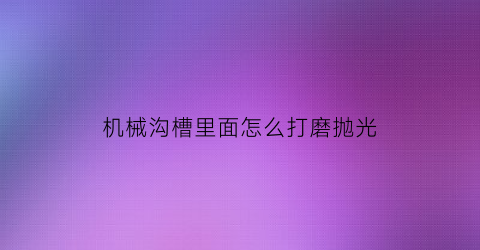 机械沟槽里面怎么打磨抛光