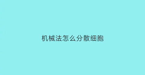 机械法怎么分散细胞(机械法进行细胞破碎包括)