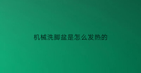 “机械洗脚盆是怎么发热的(洗脚盆怎么加热视频)