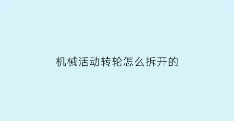 “机械活动转轮怎么拆开的(机械活动转轮怎么拆开的图解)