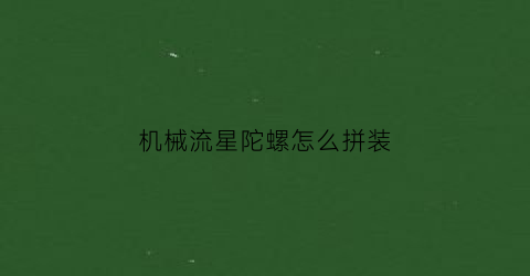 “机械流星陀螺怎么拼装(机械流星陀螺怎么拼装视频)