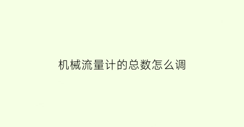 “机械流量计的总数怎么调(机械流量计的总数怎么调节)