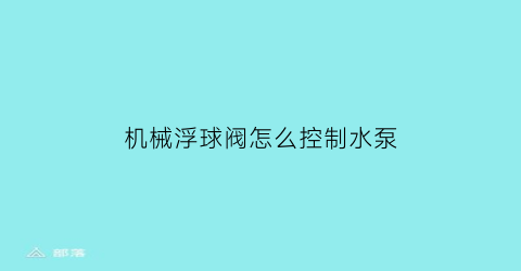 “机械浮球阀怎么控制水泵(机械浮球阀怎么控制水泵运行)