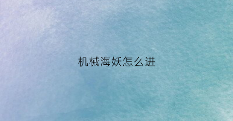 “机械海妖怎么进(机械海妖怎么进入游戏)