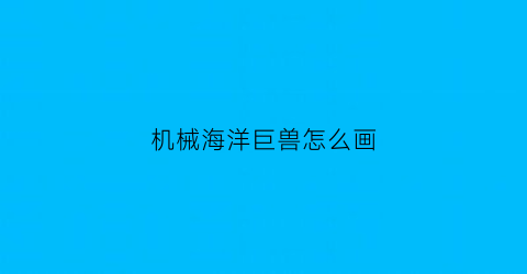 “机械海洋巨兽怎么画(机械海洋巨兽怎么画简笔画)