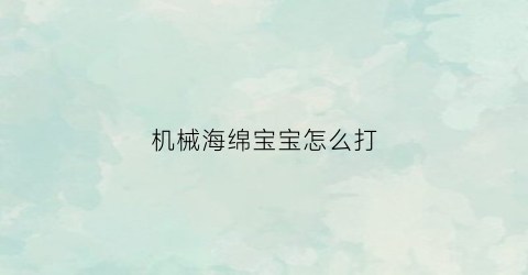 “机械海绵宝宝怎么打(新生儿老是不吃奶粉怎么办)