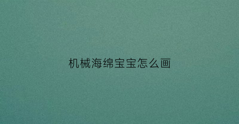 “机械海绵宝宝怎么画(海绵宝宝怎么画海绵宝宝)