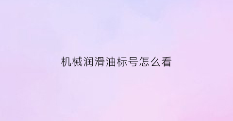 “机械润滑油标号怎么看(机械润滑油型号按润滑对象分)