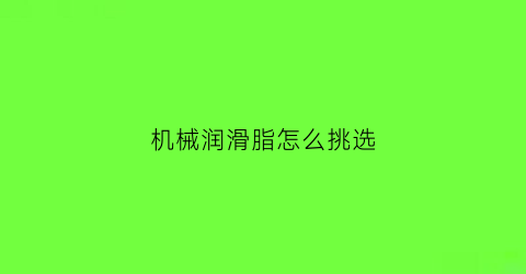 “机械润滑脂怎么挑选(机械润滑油脂)