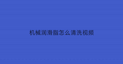 “机械润滑脂怎么清洗视频(机械用润滑脂稀释方法)