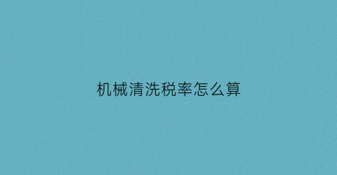 “机械清洗税率怎么算(机械清洗的含义)