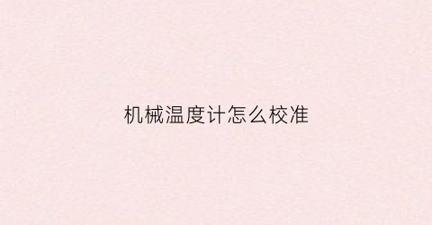 “机械温度计怎么校准(机械温度计校准方法图片)