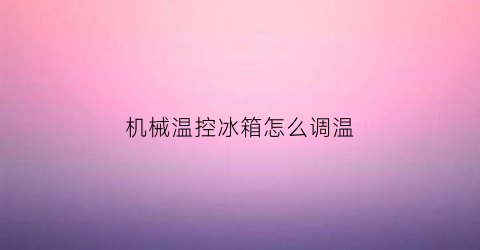 “机械温控冰箱怎么调温(机械温控冰箱怎么调温度视频)