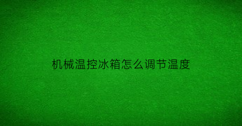 “机械温控冰箱怎么调节温度(机械式冰箱温控器工作原理)