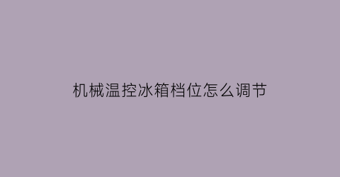 机械温控冰箱档位怎么调节(机械温控冰箱怎么调温度)