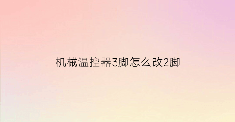 “机械温控器3脚怎么改2脚(温控器三个脚如何安装)