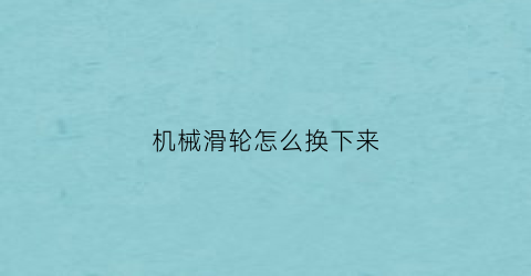 “机械滑轮怎么换下来(机械滑轮怎么换下来视频)