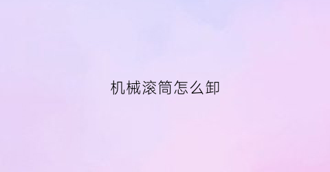 机械滚筒怎么卸(怎么拆卸清理滚筒)