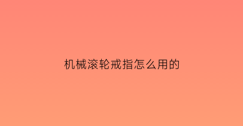 “机械滚轮戒指怎么用的(机械指环怎么使用)