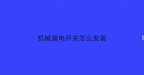 “机械漏电开关怎么安装(机械漏电开关怎么安装视频)